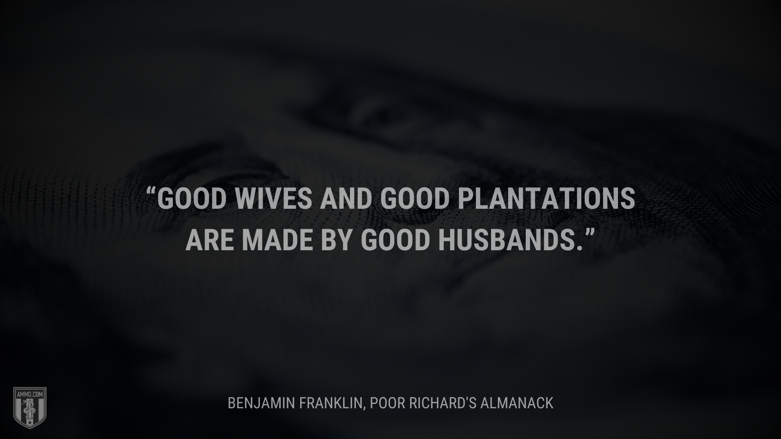 &ldquo;Good wives and good plantations are made by good husbands.&rdquo; - Benjamin Franklin