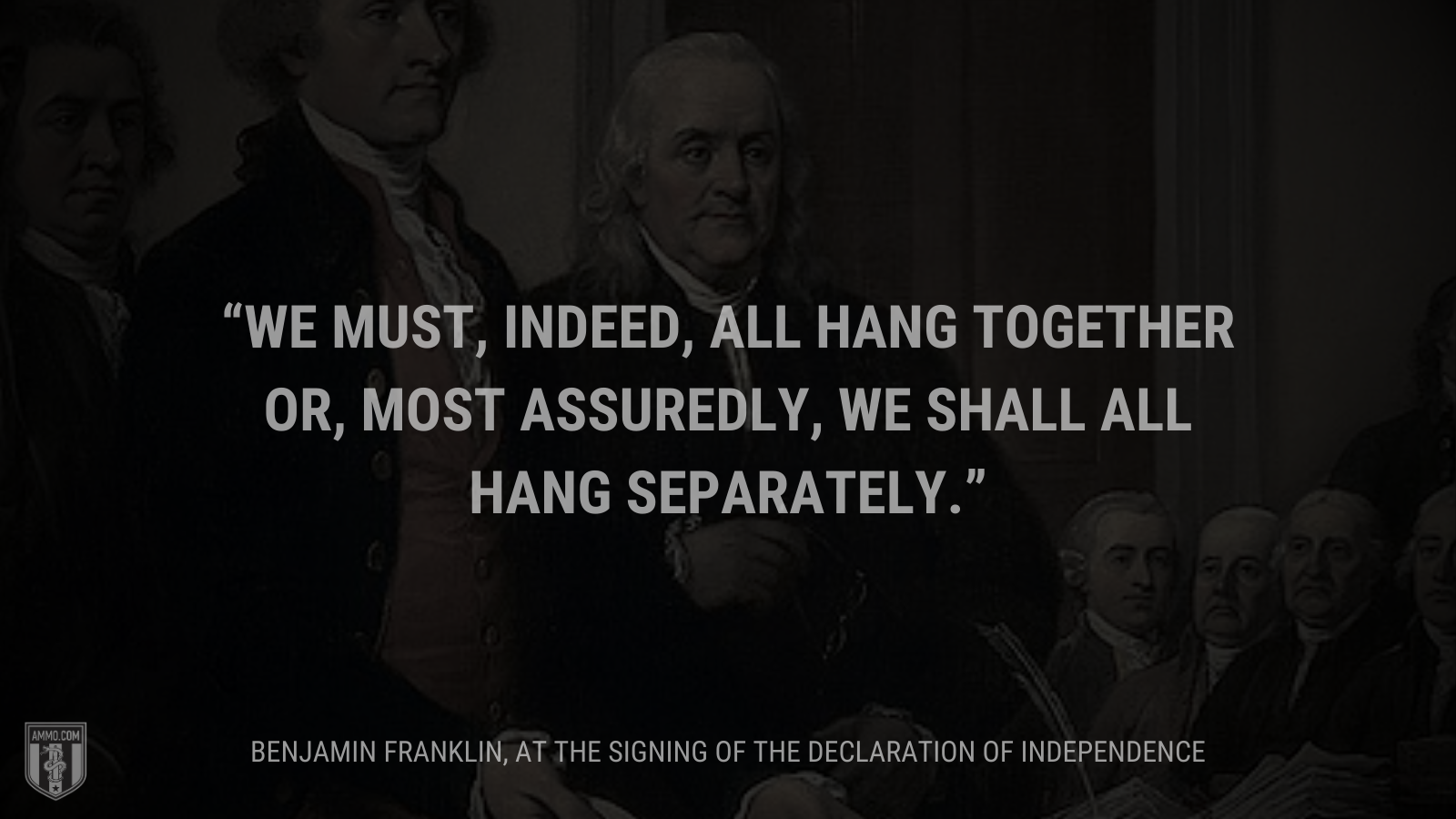&ldquo;We must, indeed, all hang together or, most assuredly, we shall all hang separately.&rdquo; - Ben Franklin