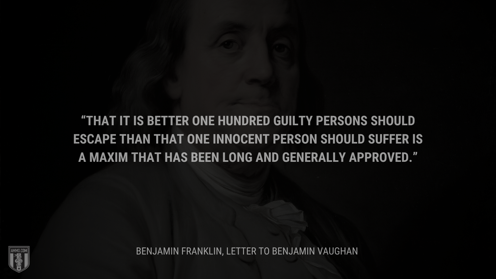 &ldquo;That it is better one hundred guilty persons should escape than that one innocent person should suffer is a maxim that has been long and generally approved.&rdquo; - Benjamin Franklin