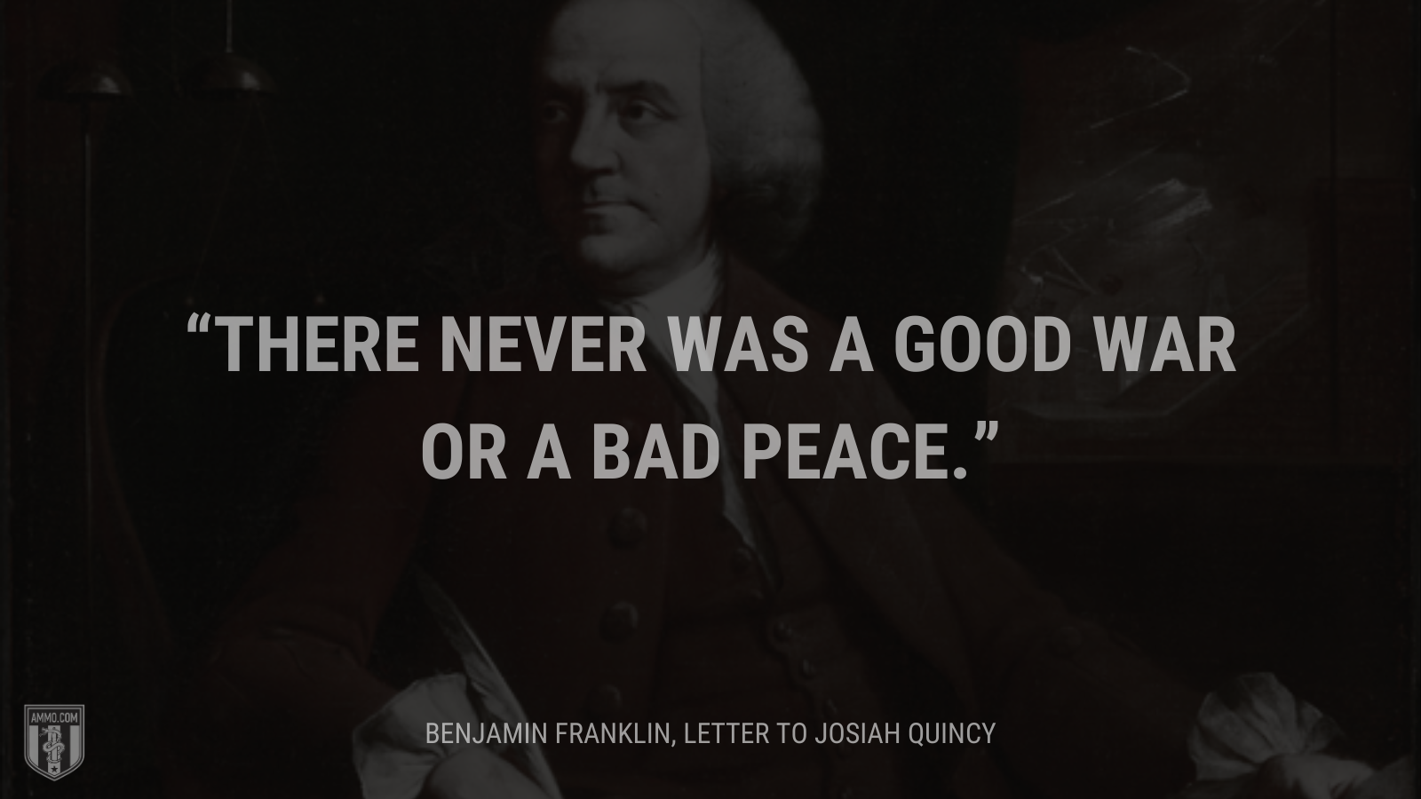 &ldquo;There never was a good war or a bad peace.&rdquo; - Benjamin Franklin