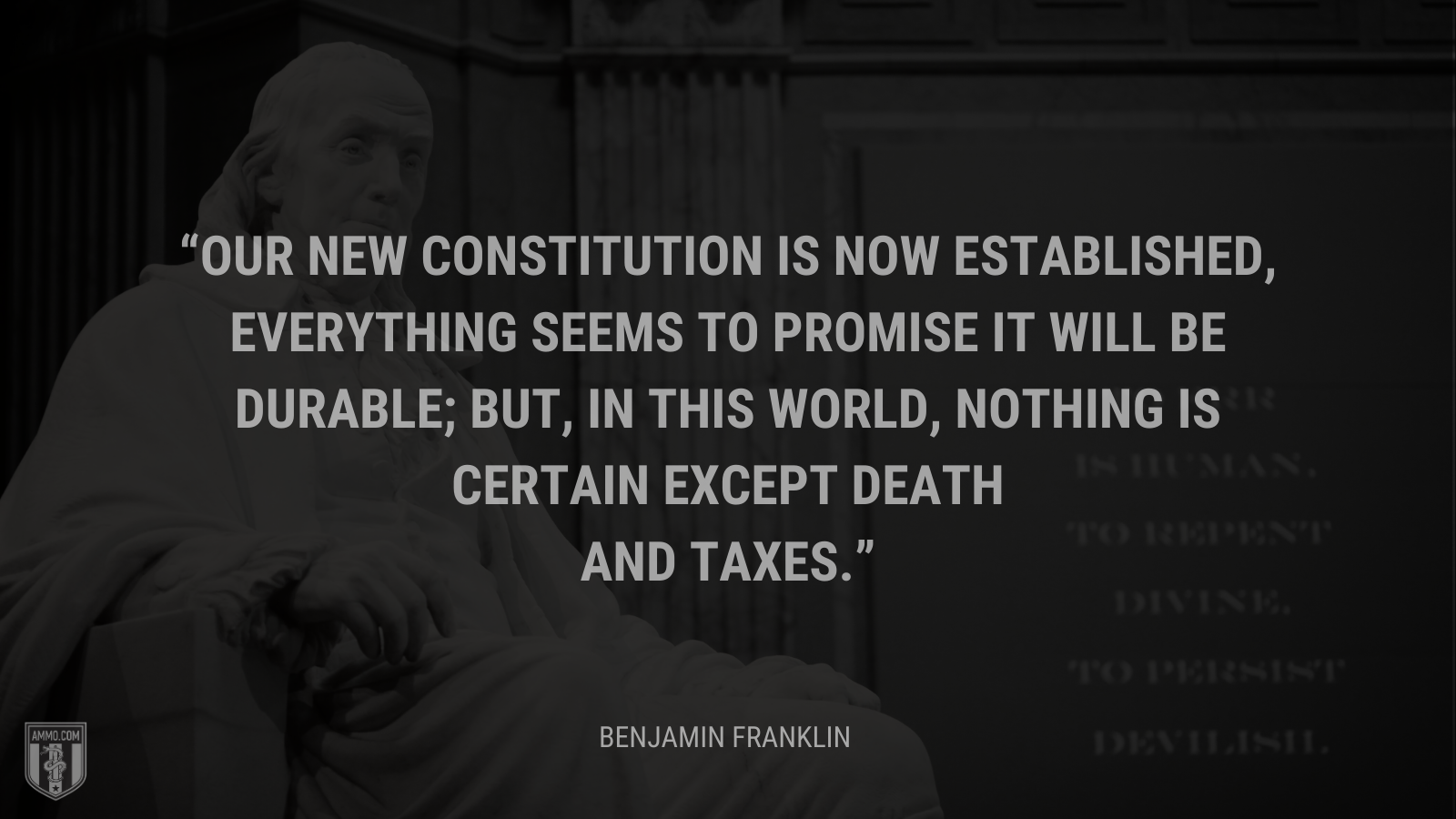 &ldquo;Our new Constitution is now established, everything seems to promise it will be durable; but, in this world, nothing is certain except death and taxes.&rdquo; - Benjamin Franklin
