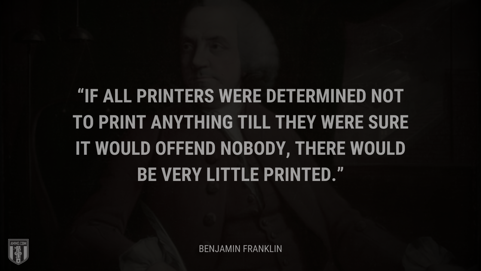 &ldquo;If all printers were determined not to print anything till they were sure it would offend nobody, there would be very little printed.&rdquo; - Benjamin Franklin