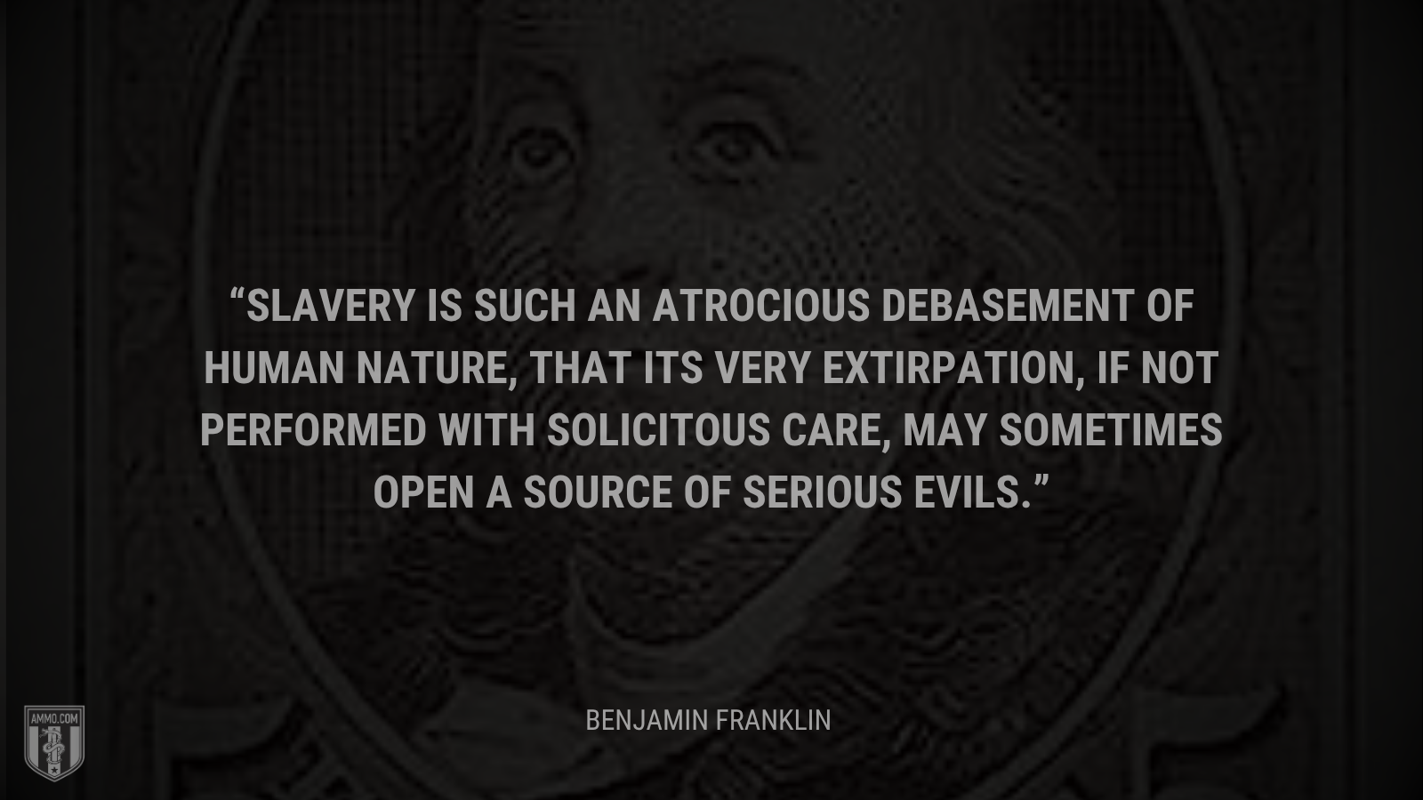 &ldquo;Slavery is such an atrocious debasement of human nature, that its very extirpation, if not performed with solicitous care, may sometimes open a source of serious evils.&rdquo; - Benjamin Franklin
