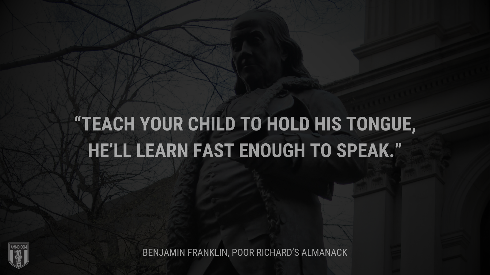 &ldquo;Teach your child to hold his tongue, he’ll learn fast enough to speak.&rdquo; - Ben Franklin