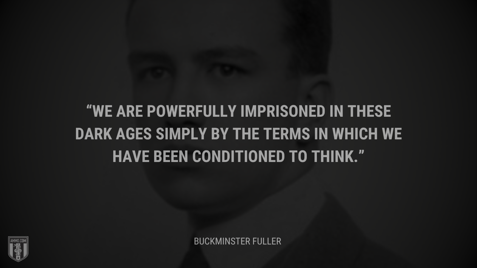 &ldquo;We are powerfully imprisoned in these Dark Ages simply by the terms in which we have been conditioned to think.&rdquo; - Buckminster Fuller
