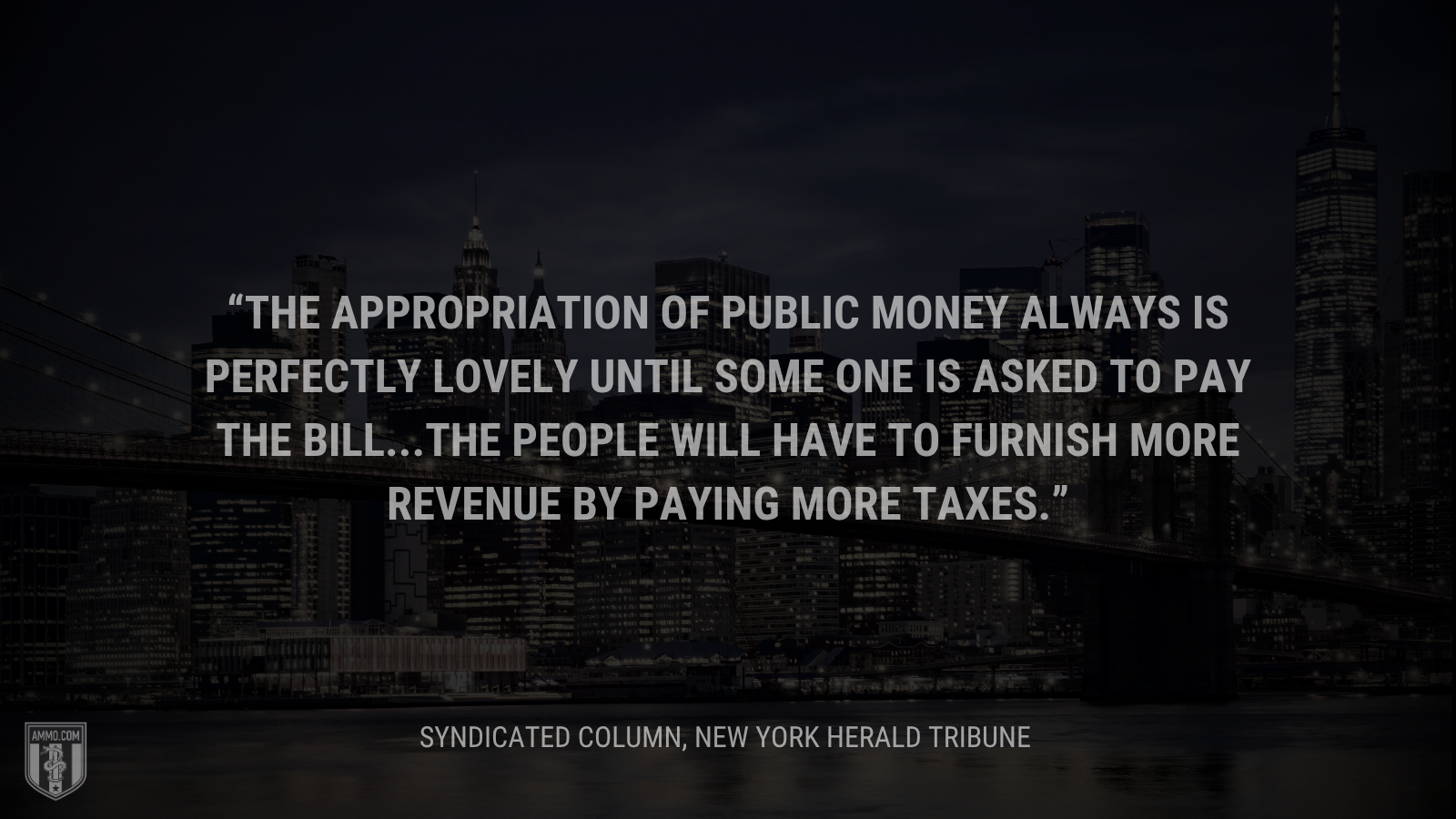 &ldquo;The appropriation of public money always is perfectly lovely until some one is asked to pay the bill...the people will have to furnish more revenue by paying more taxes.&rdquo; - Calvin Coolidge