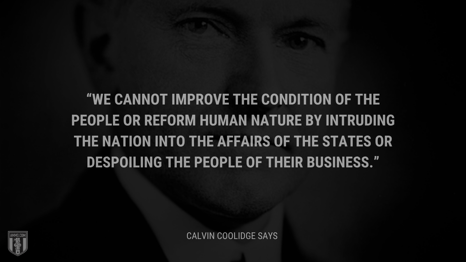 &ldquo;We cannot improve the condition of the people or reform human nature by intruding the Nation into the affairs of the States or despoiling the people of their business.&rdquo; - Calvin Coolidge