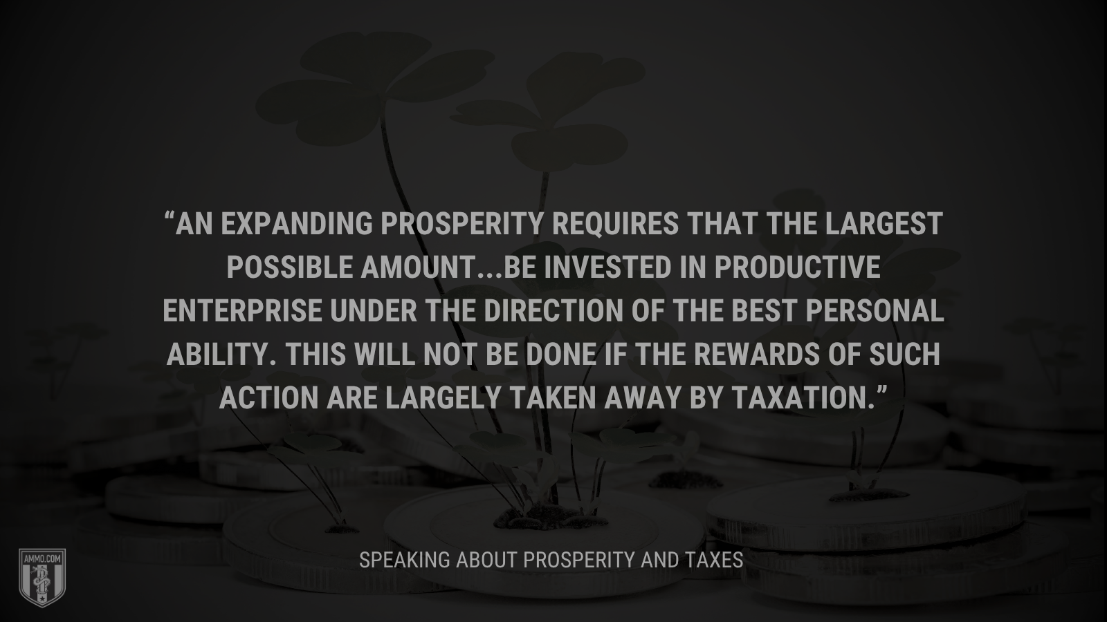 &ldquo;An expanding prosperity requires that the largest possible amount...be invested in productive enterprise under the direction of the best personal ability. This will not be done if the rewards of such action are largely taken away by taxation.&rdquo; - Calvin Coolidge