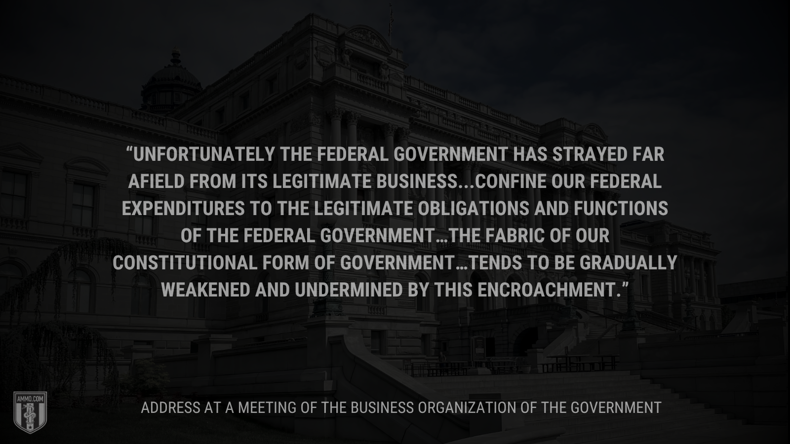 &ldquo;Unfortunately the Federal Government has strayed far afield from its legitimate business...confine our Federal expenditures to the legitimate obligations and functions of the Federal Government…the fabric of our constitutional form of government…tends to be gradually weakened and undermined by this encroachment.&rdquo; - Calvin Coolidge