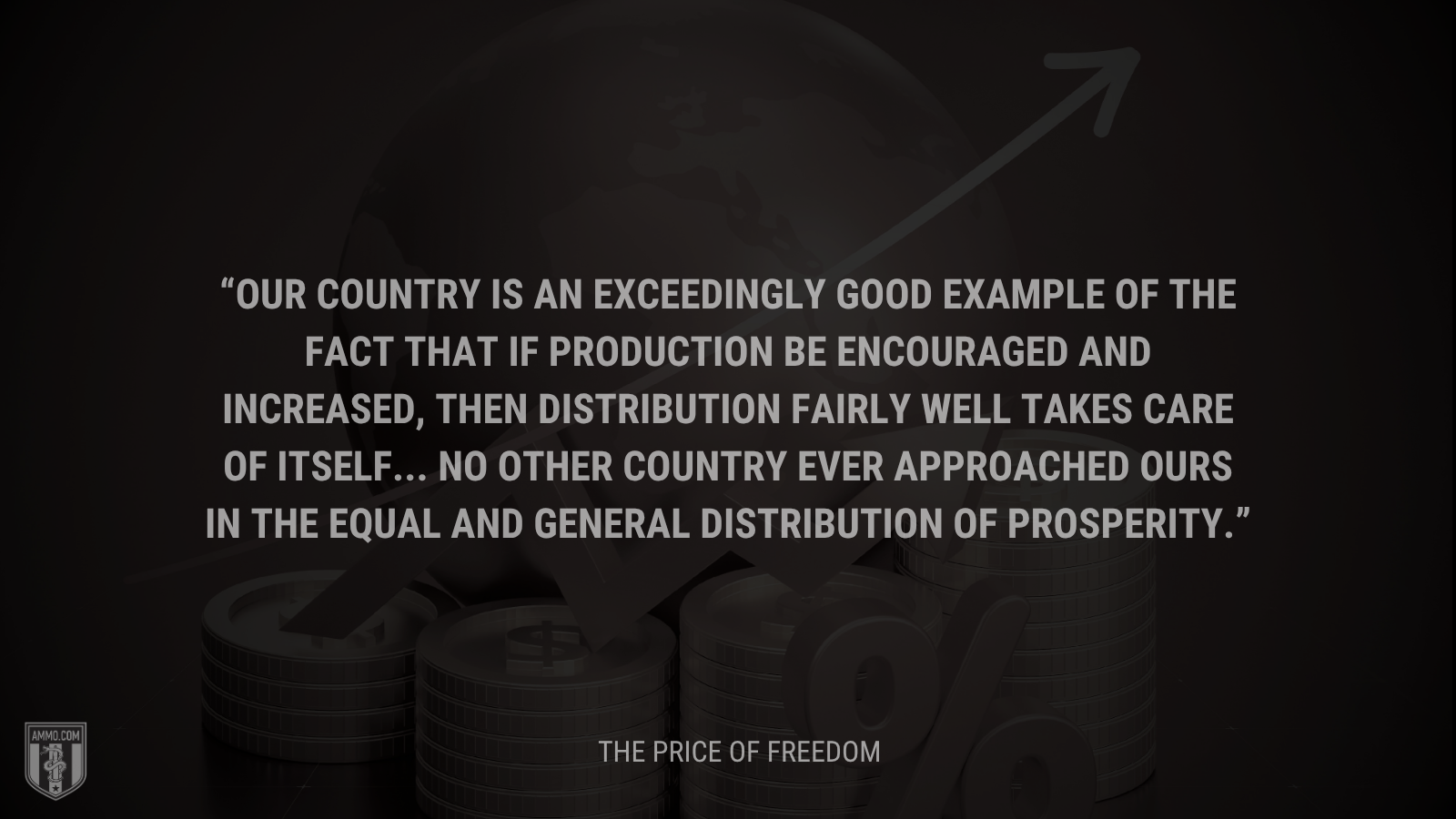 &ldquo;Our country is an exceedingly good example of the fact that if production be encouraged and increased, then distribution fairly well takes care of itself... no other country ever approached ours in the equal and general distribution of prosperity.&rdquo; - Calvin Coolidge