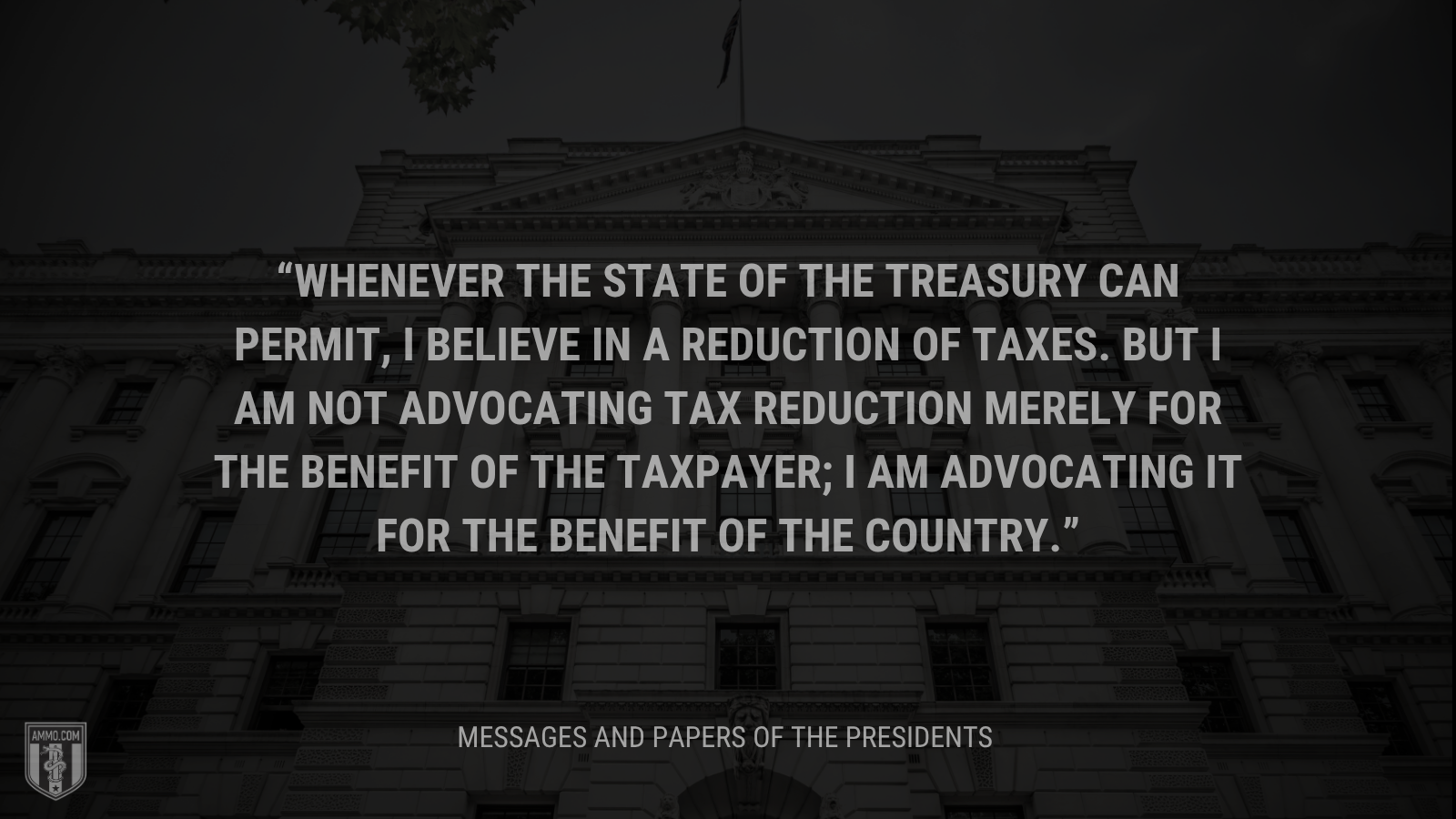 &ldquo;Whenever the state of the Treasury can permit, I believe in a reduction of taxes. But I am not advocating tax reduction merely for the benefit of the taxpayer; I am advocating it for the benefit of the country.&rdquo; - Calvin Coolidge