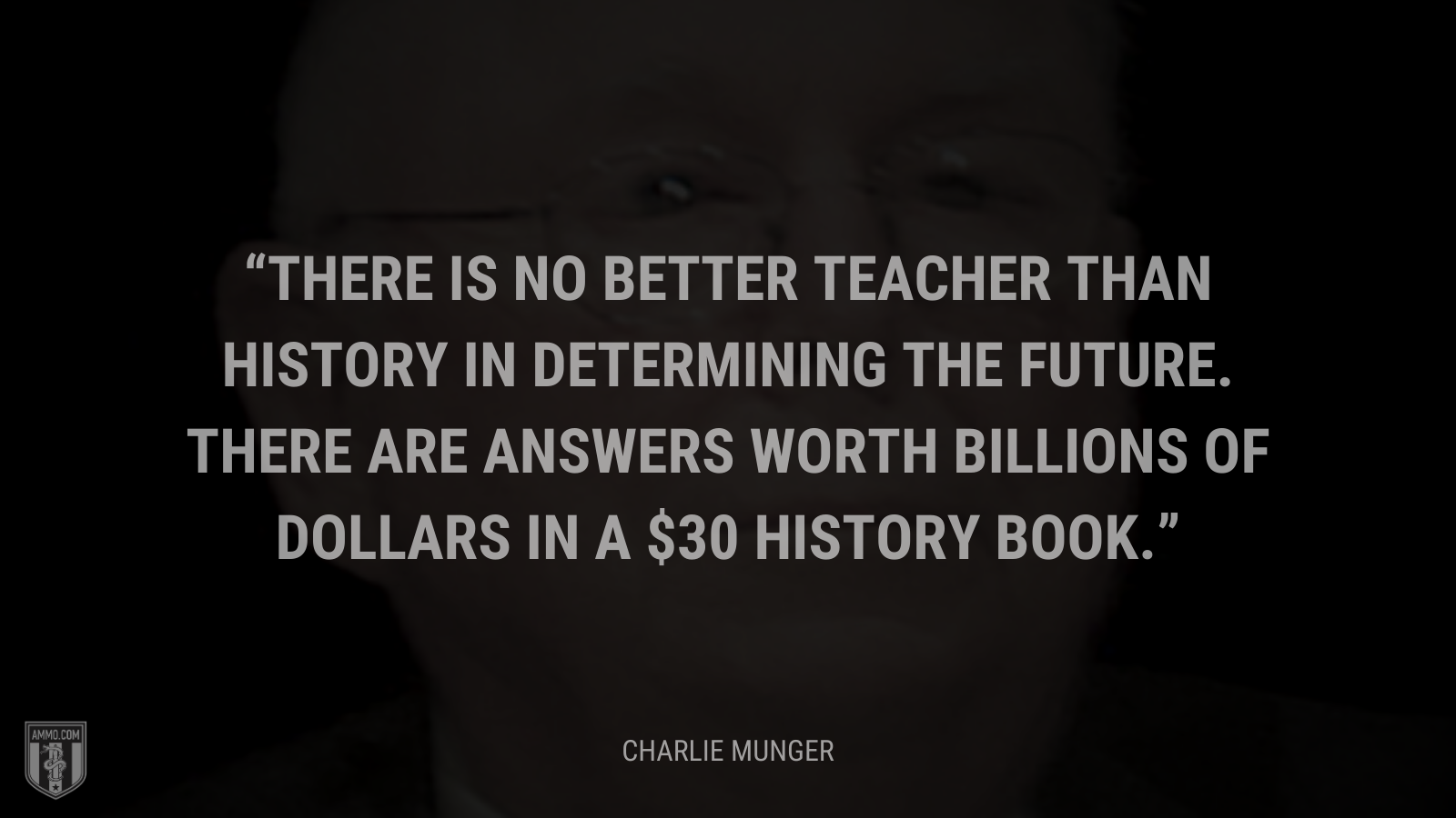 &ldquo;There is no better teacher than history in determining the future. There are answers worth billions of dollars in a $30 history book.&rdquo; - Charlie Munger