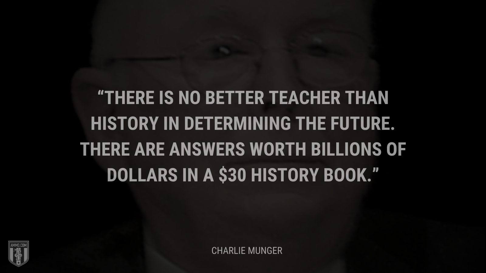 &ldquo;There is no better teacher than history in determining the future. There are answers worth billions of dollars in a $30 history book.&rdquo; - Charlie Munger