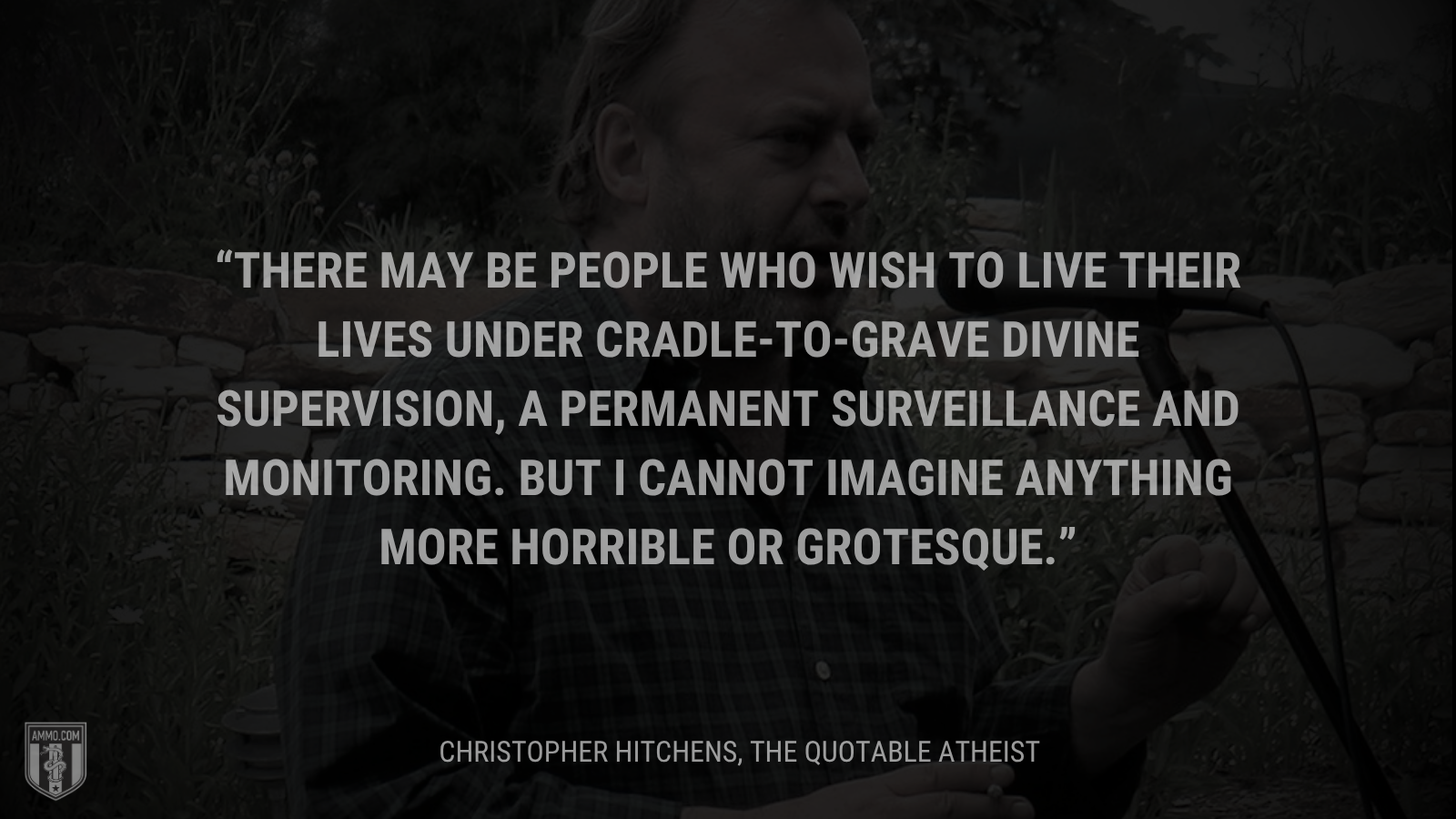 &ldquo;There may be people who wish to live their lives under cradle-to-grave divine supervision, a permanent surveillance and monitoring. But I cannot imagine anything more horrible or grotesque.&rdquo; - Christopher Hitchens
