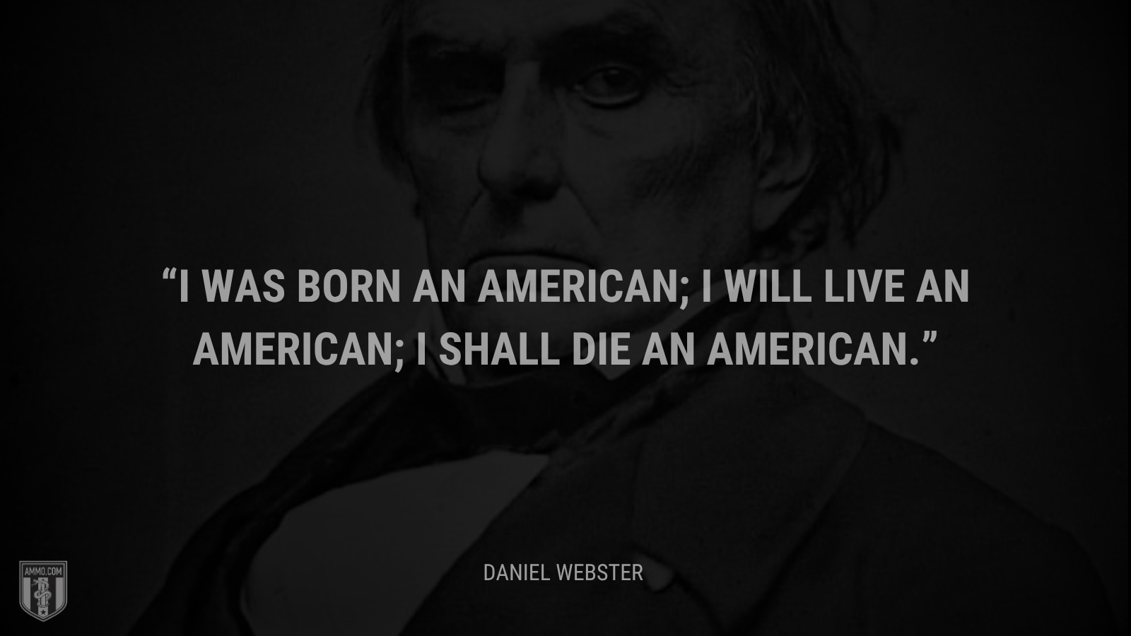 &ldquo;I was born an American; I will live an American; I shall die an American.&rdquo; - Daniel Webster