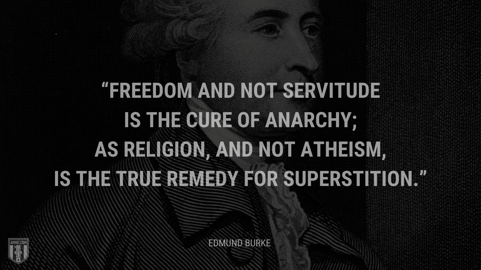 &ldquo;Freedom and not servitude is the cure of anarchy; as religion, and not atheism, is the true remedy for superstition.&rdquo; - Edmund Burke