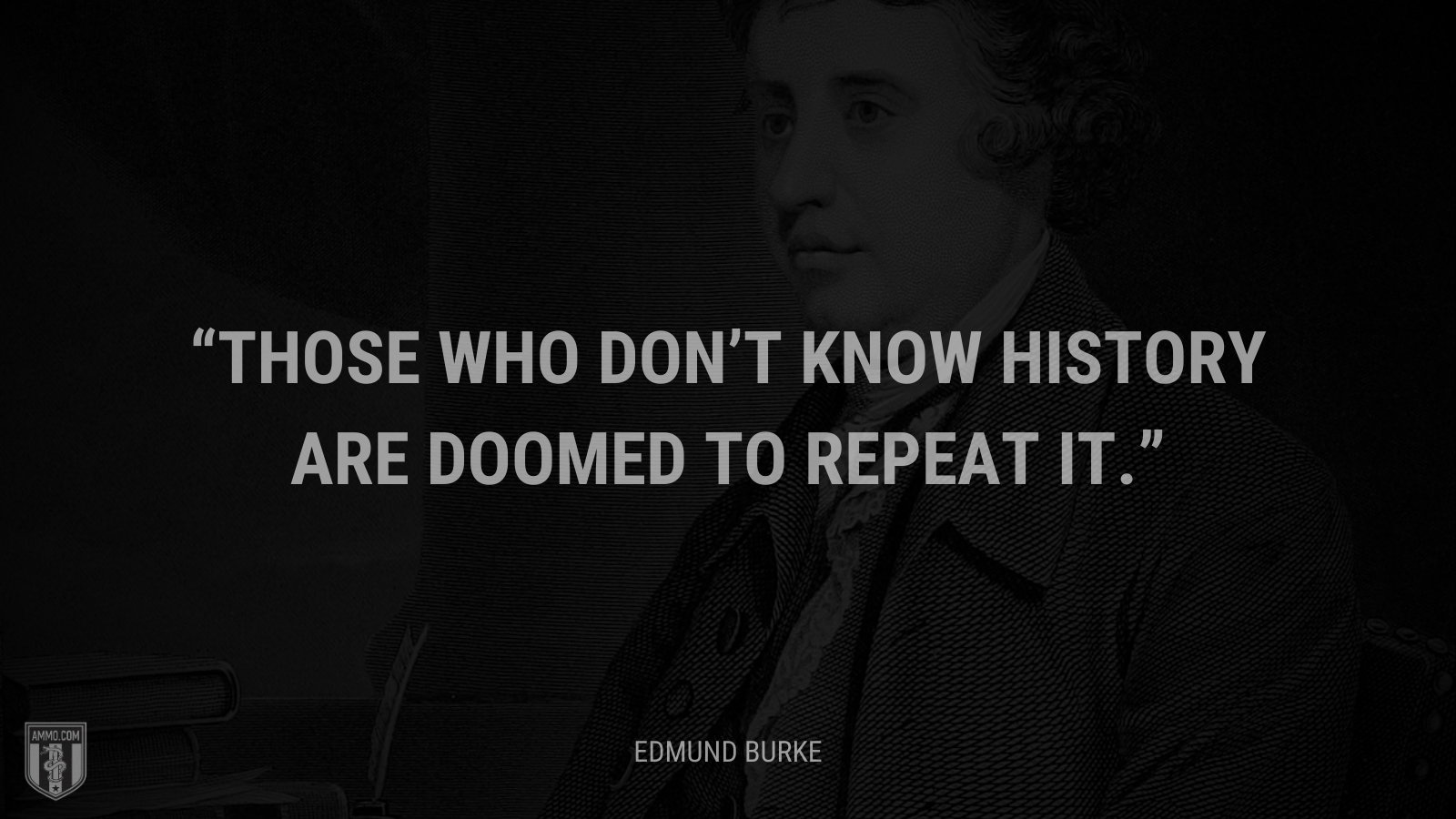 &ldquo;Those who don’t know history are doomed to repeat it.&rdquo; - Edmund Burke
