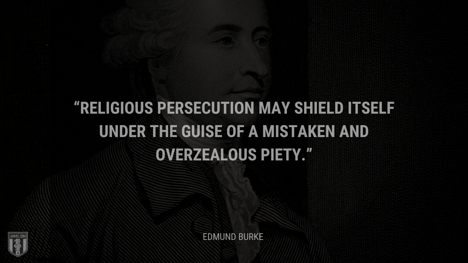 &ldquo;Religious persecution may shield itself under the guise of a mistaken and overzealous piety.&rdquo; - Edmund Burke