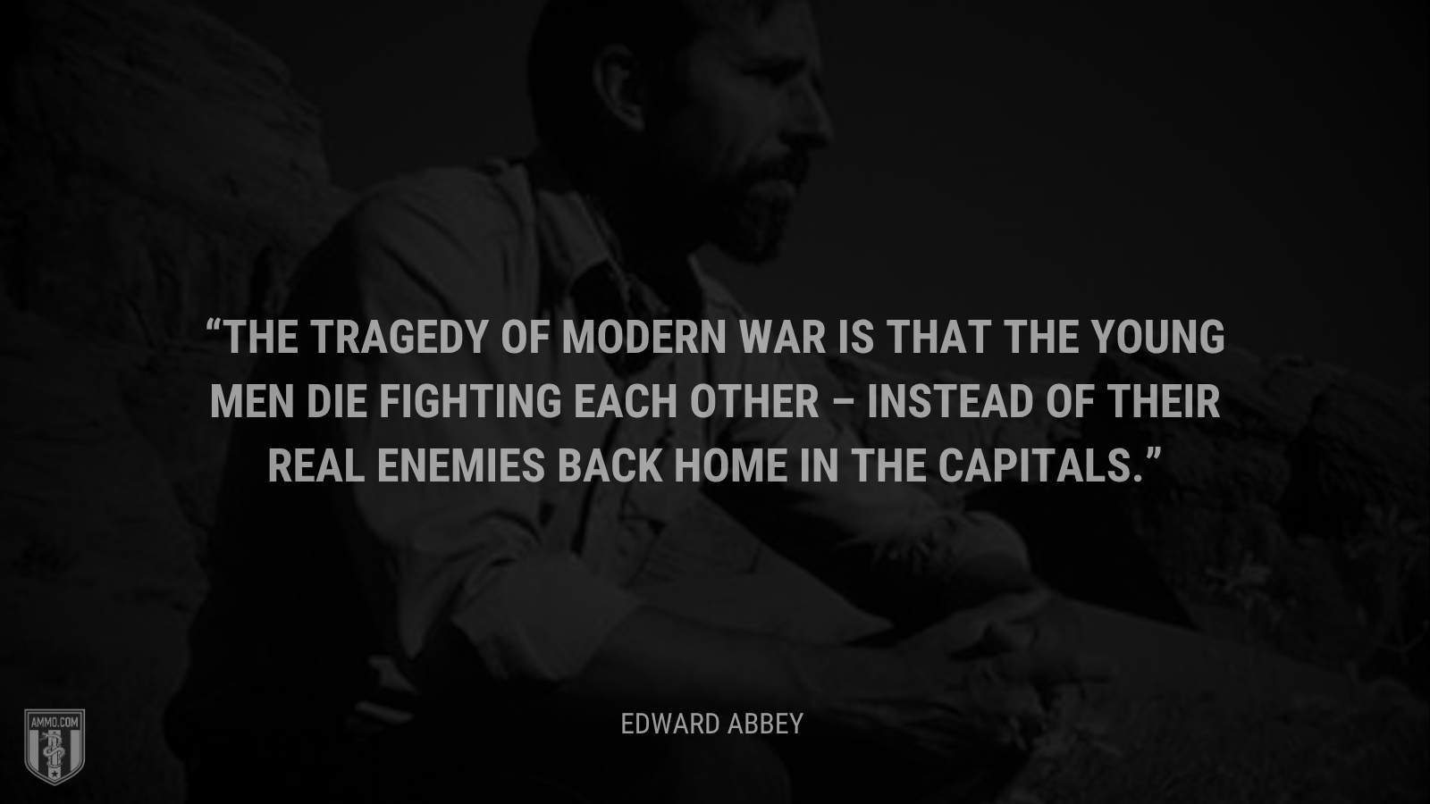 &ldquo;The tragedy of modern war is that the young men die fighting each other – instead of their real enemies back home in the capitals.&rdquo; - Edward Abbey