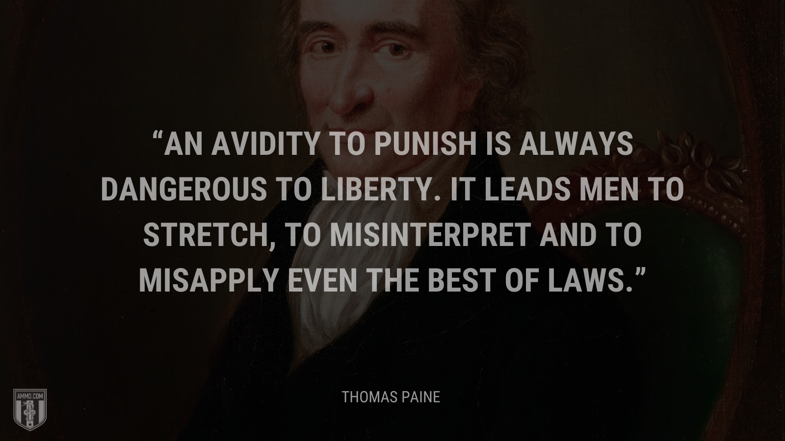&ldquo;An avidity to punish is always dangerous to liberty. It leads men to stretch, to misinterpret and to misapply even the best of laws.&rdquo; - Thomas Paine