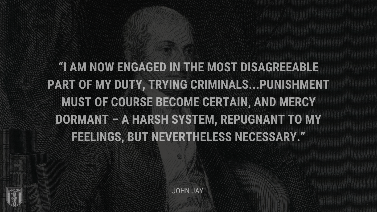 &ldquo;I am now engaged in the most disagreeable part of my duty, trying criminals...Punishment must of course become certain, and mercy dormant – a harsh system, repugnant to my feelings, but nevertheless necessary.&rdquo; - John Jay