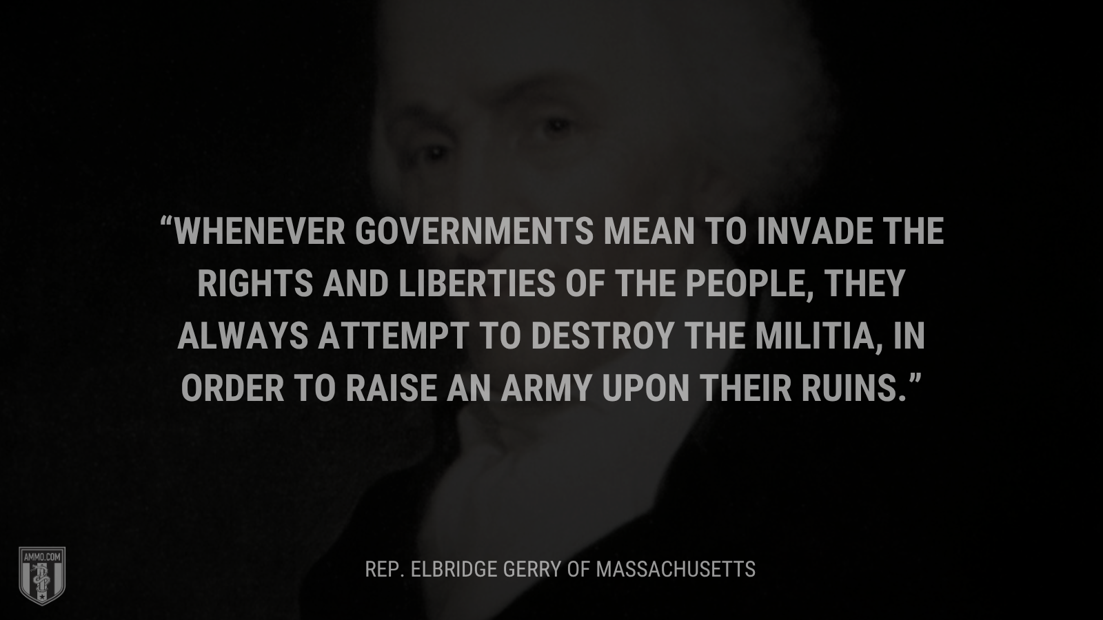 &ldquo;Whenever governments mean to invade the rights and liberties of the people, they always attempt to destroy the militia, in order to raise an army upon their ruins.&rdquo; - Rep. Elbridge Gerry