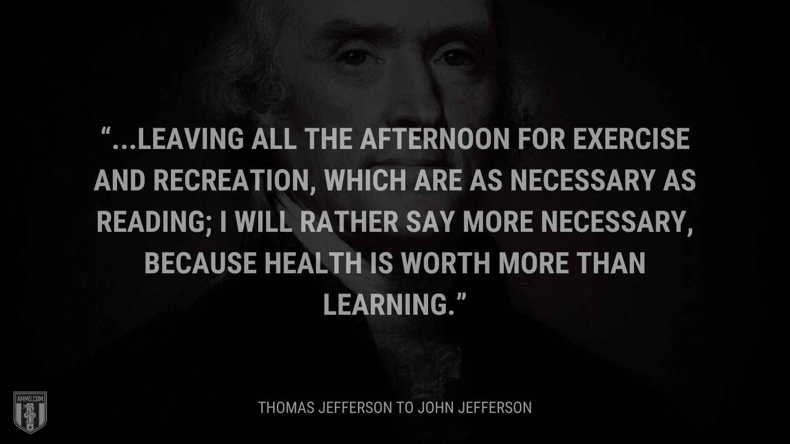 &ldquo;...leaving all the afternoon for exercise and recreation, which are as necessary as reading; I will rather say more necessary, because health is worth more than learning.&rdquo; - Thomas Jefferson