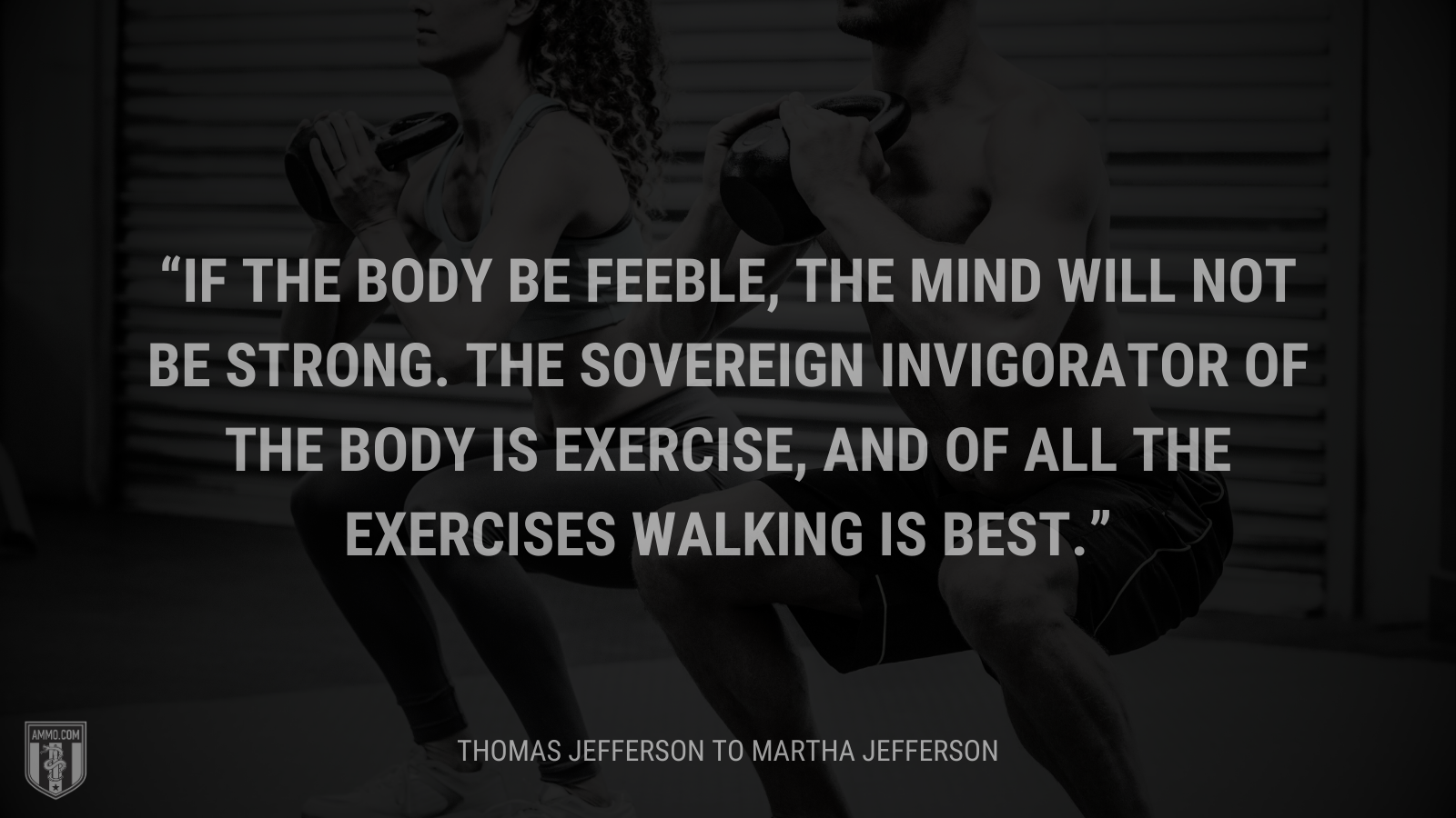 &ldquo;If the body be feeble, the mind will not be strong. The sovereign invigorator of the body is exercise, and of all the exercises walking is best.&rdquo; - Thomas Jefferson