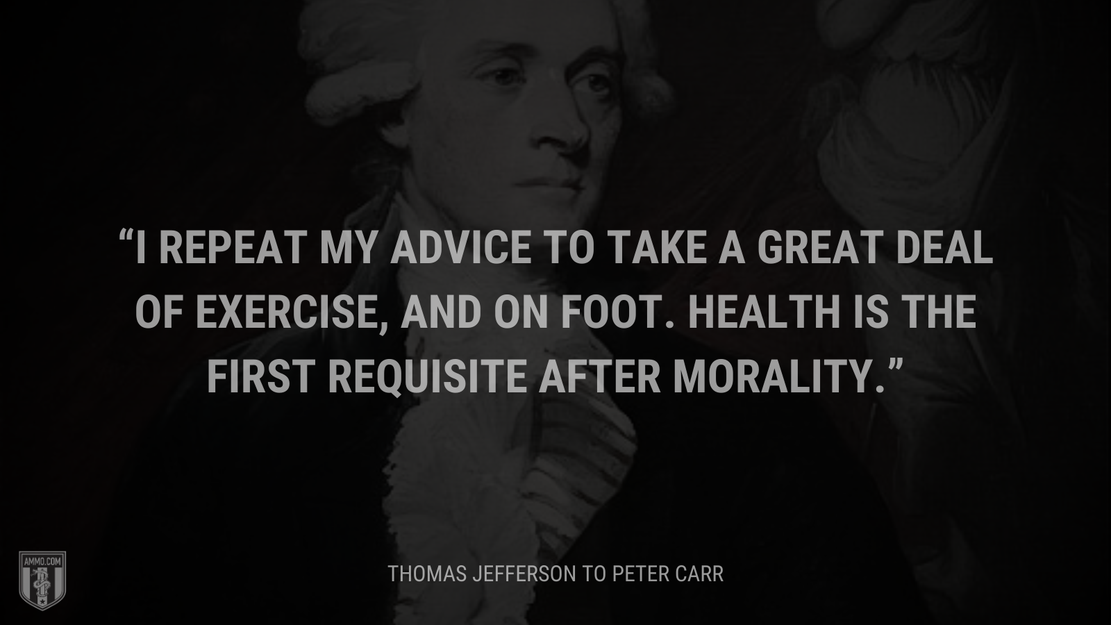 &ldquo;I repeat my advice to take a great deal of exercise, and on foot. Health is the first requisite after morality.&rdquo; - Thomas Jefferson