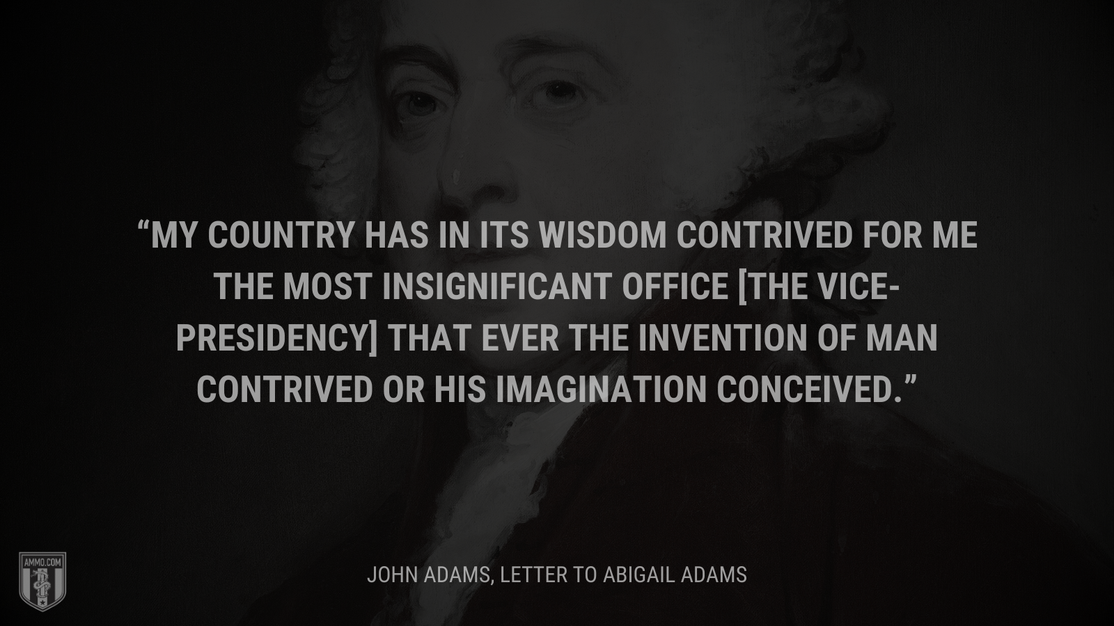 &ldquo;.My country has in its wisdom contrived for me the most insignificant office [the vice-presidency] that ever the invention of man contrived or his imagination conceived.&rdquo; - John Adams