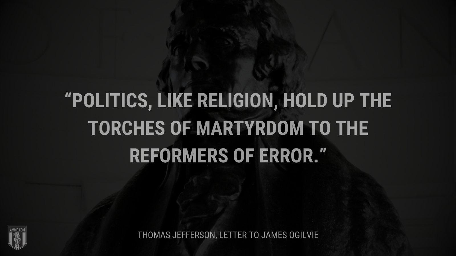 &ldquo;Politics, like religion, hold up the torches of martyrdom to the reformers of error.&rdquo; - Thomas Jefferson