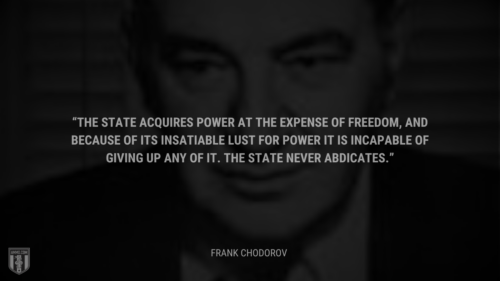&ldquo;The State acquires power at the expense of freedom, and because of its insatiable lust for power it is incapable of giving up any of it. The State never abdicates. - Frank Chodorov