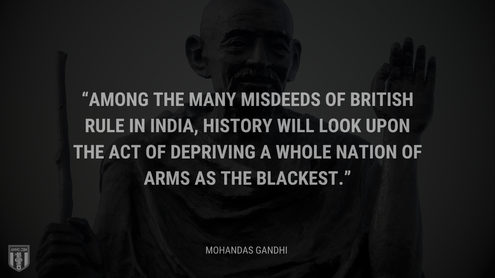 &ldquo;Among the many misdeeds of British rule in India, history will look upon the act of depriving a whole nation of arms as the blackest.&rdquo; - Mohandas Gandhi