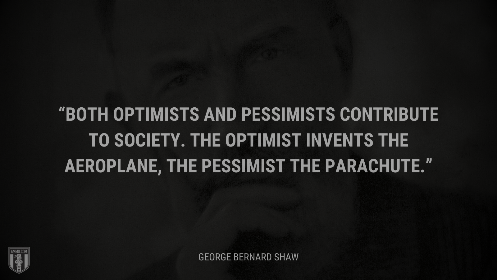 &ldquo;Both optimists and pessimists contribute to society. The optimist invents the aeroplane, the pessimist the parachute.&rdquo; - George Bernard Shaw