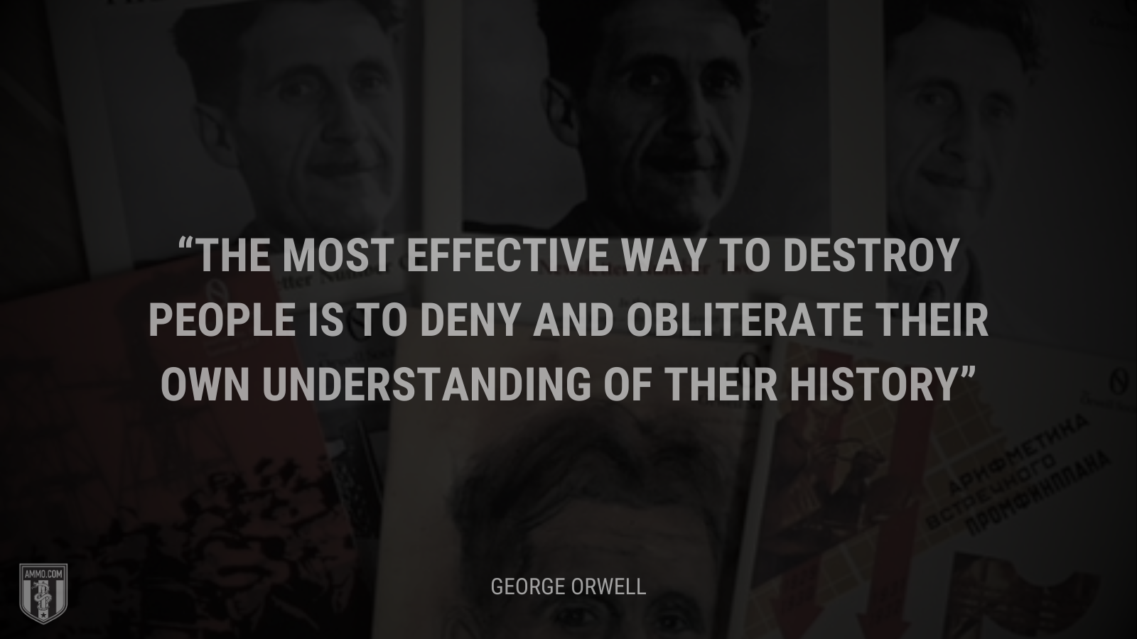 &ldquo;The most effective way to destroy people is to deny and obliterate their own understanding of their history&rdquo; - George Orwell