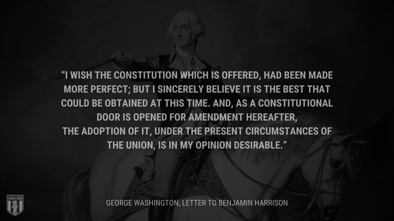 &ldquo;I wish the Constitution which is offered, had been made more perfect; but I sincerely believe it is the best that could be obtained at this time. And, as a constitutional door is opened for amendment hereafter, the adoption of it, under the present circumstances of the Union, is in my opinion desirable.&rdquo; - George Washington