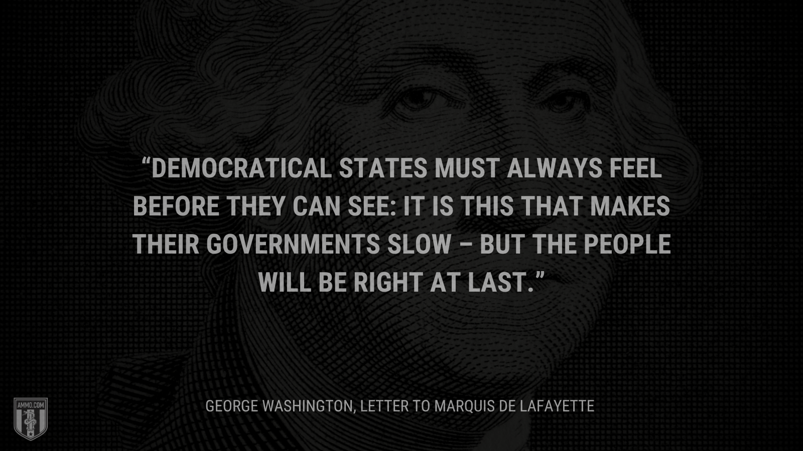 &ldquo;Democratical States must always feel before they can see: it is this that makes their Governments slow – but the people will be right at last.&rdquo; - George Washington