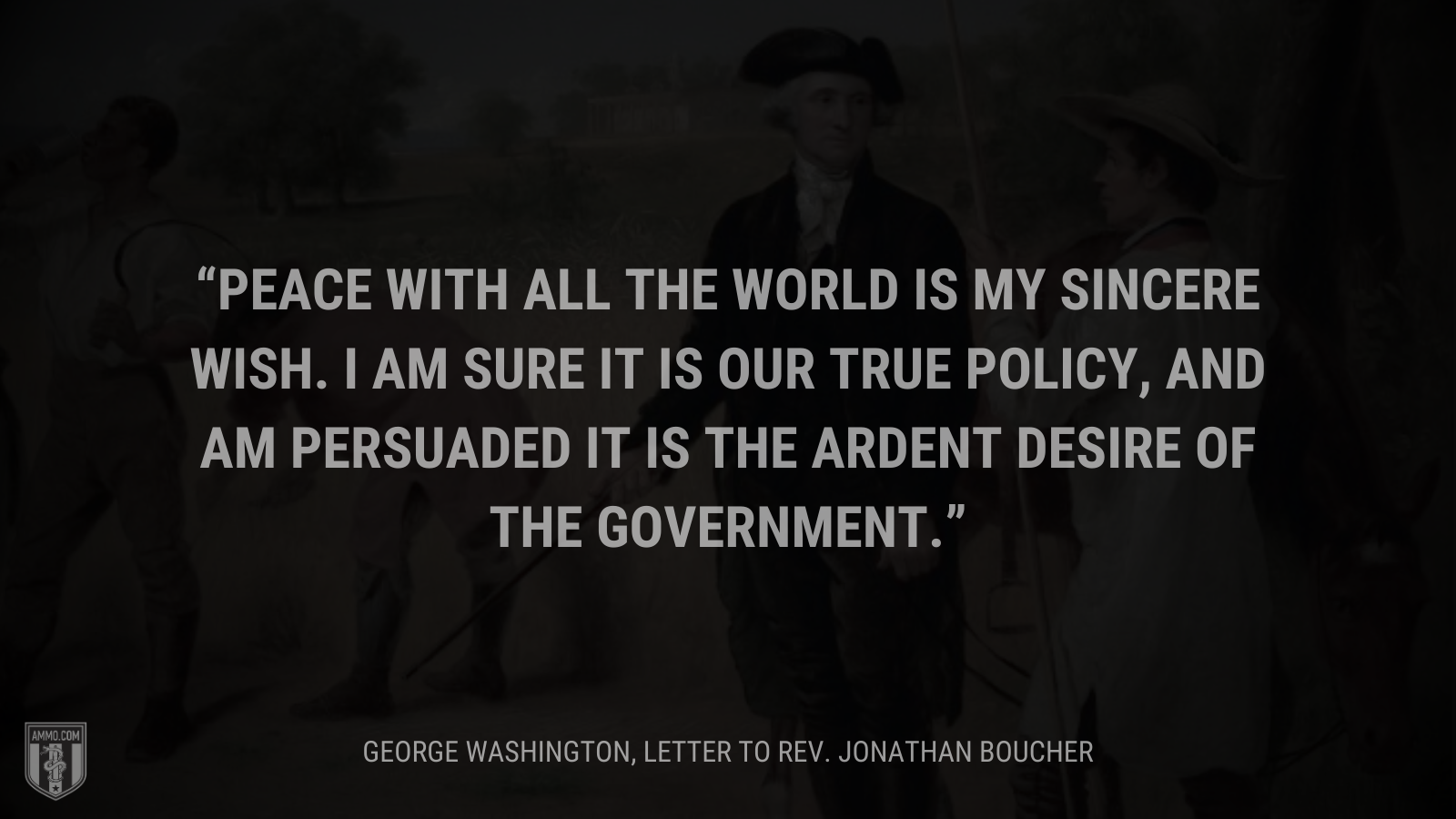 &ldquo;Peace with all the world is my sincere wish. I am sure it is our true policy, and am persuaded it is the ardent desire of the government.&rdquo; - George Washington