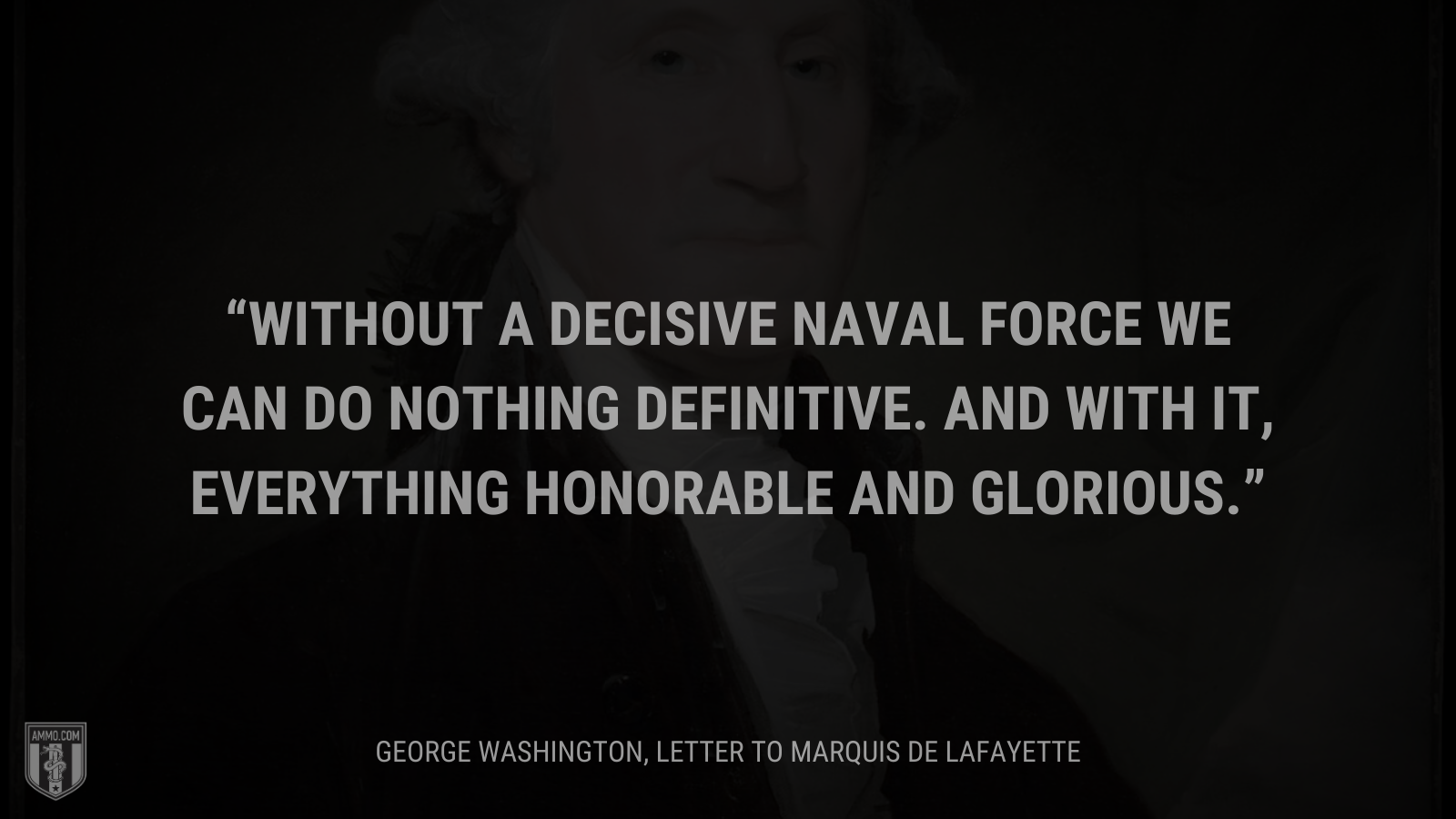 &ldquo;Without a decisive naval force we can do nothing definitive. And with it, everything honorable and glorious.&rdquo; - George Washington