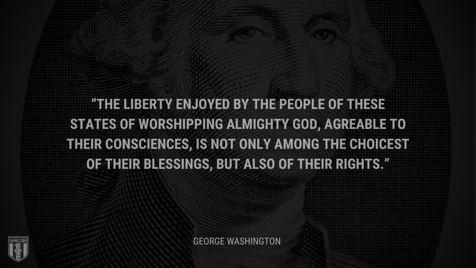 &ldquo;The liberty enjoyed by the people of these States of worshipping Almighty God, agreable to their consciences, is not only among the choicest of their blessings, but also of their rights.&rdquo; - George Washington