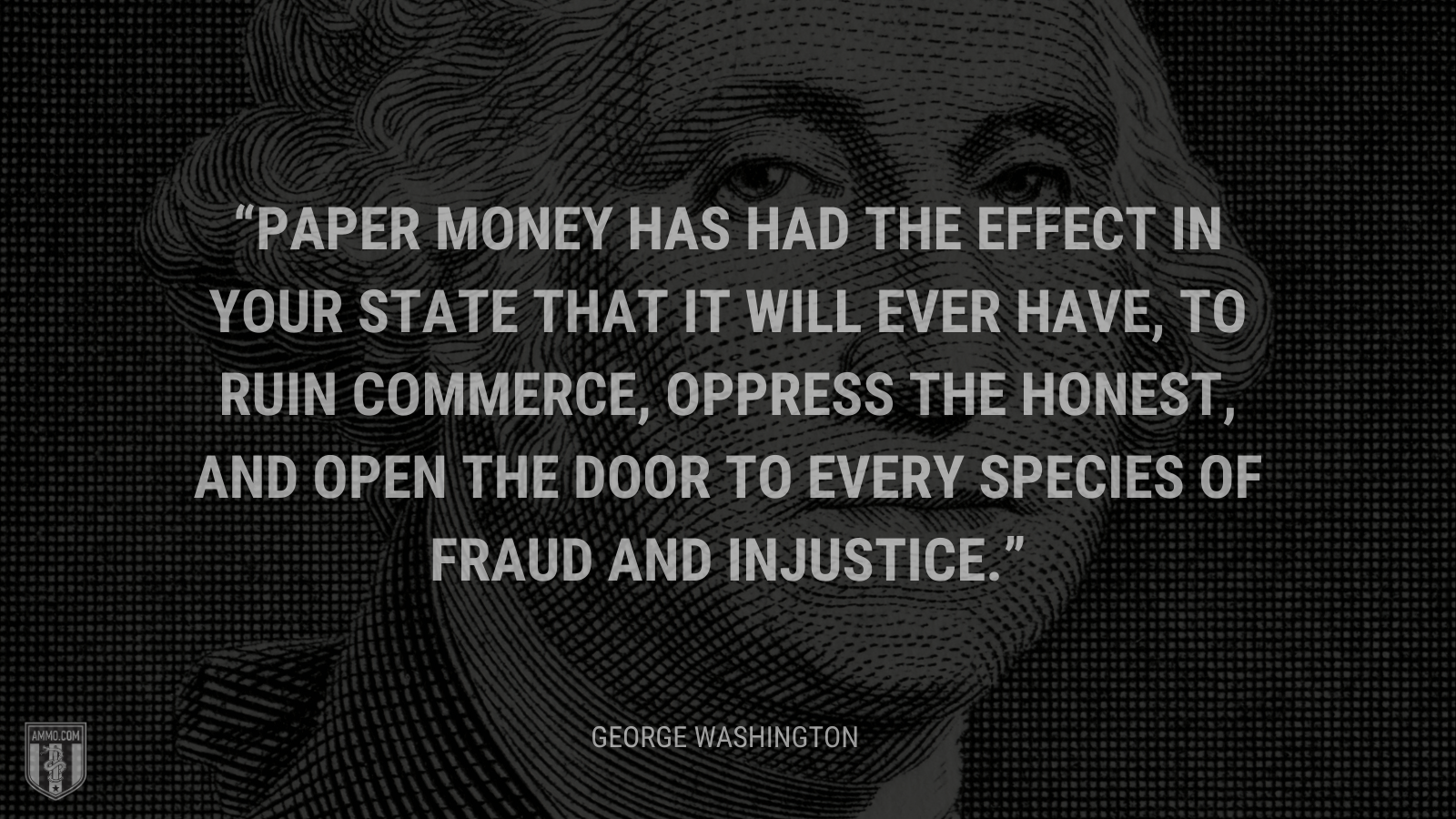 &ldquo;Paper money has had the effect in your state that it will ever have, to ruin commerce, oppress the honest, and open the door to every species of fraud and injustice.&rdquo; - George Washington