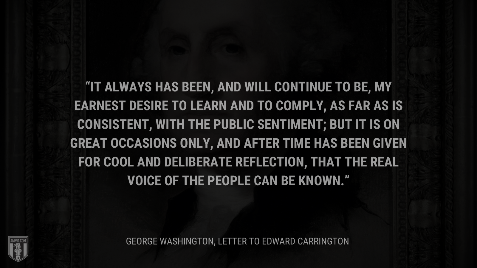 &ldquo;It always has been, and will continue to be, my earnest desire to learn and to comply, as far as is consistent, with the public sentiment; but it is on great occasions only, and after time has been given for cool and deliberate reflection, that the real voice of the people can be known.&rdquo; - George Washington