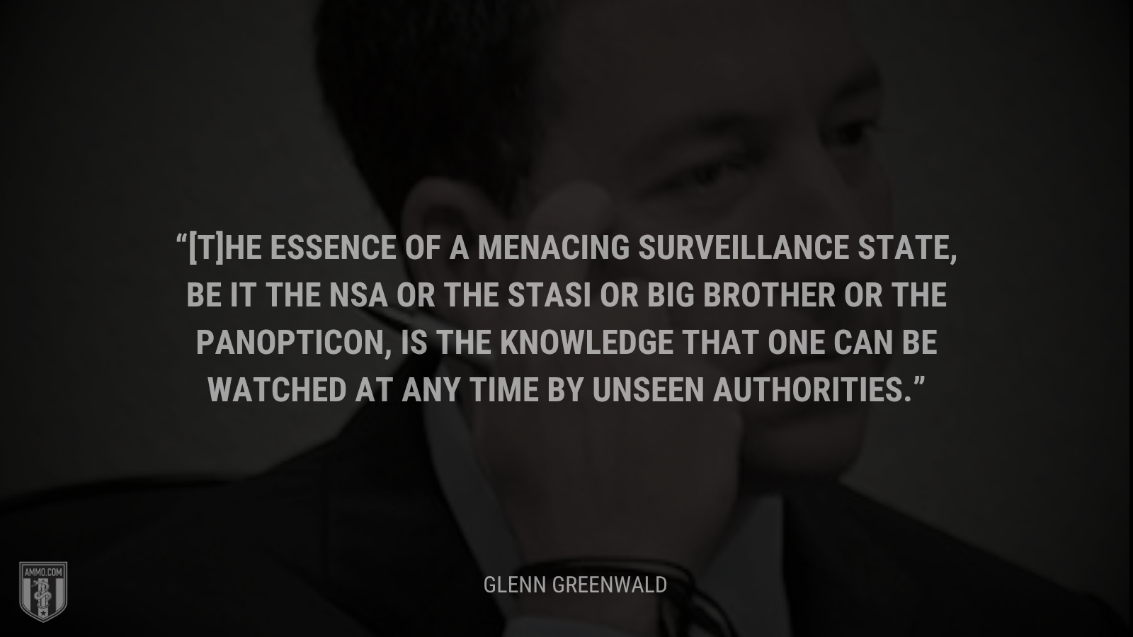 &ldquo;[T]he essence of a menacing surveillance state, be it the NSA or the Stasi or Big Brother or the Panopticon, is the knowledge that one can be watched at any time by unseen authorities.&rdquo; - Glenn Greenwald