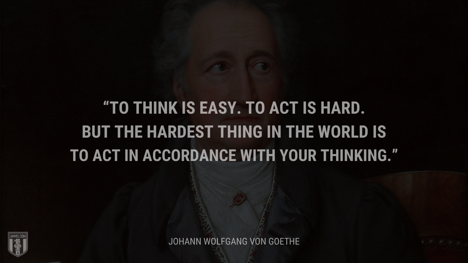 &ldquo;To think is easy. To act is hard. But the hardest thing in the world is to act in accordance with your thinking.&rdquo; - Johann Wolfgang von Goethe
