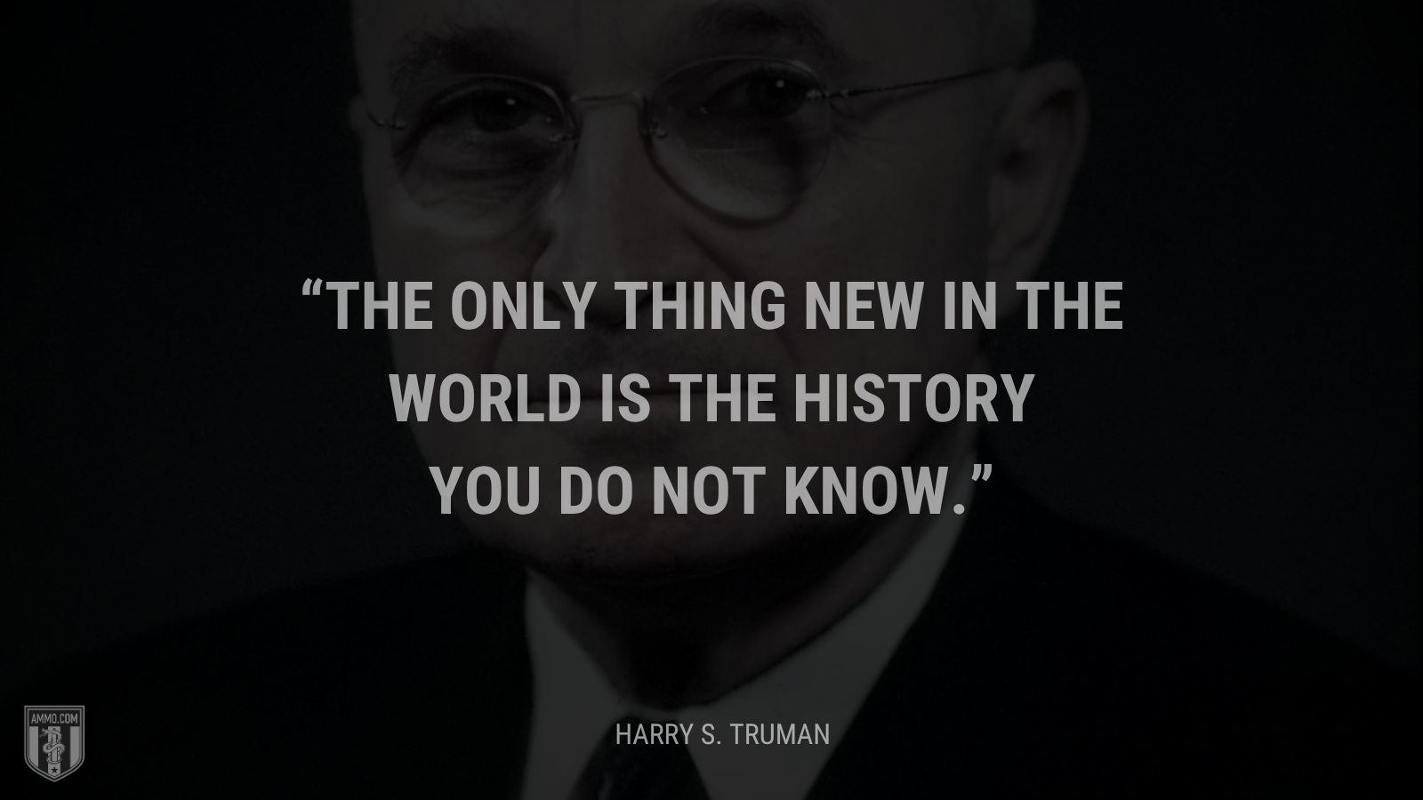 &ldquo;The only thing new in the world is the history you do not know.&rdquo; - Harry Truman