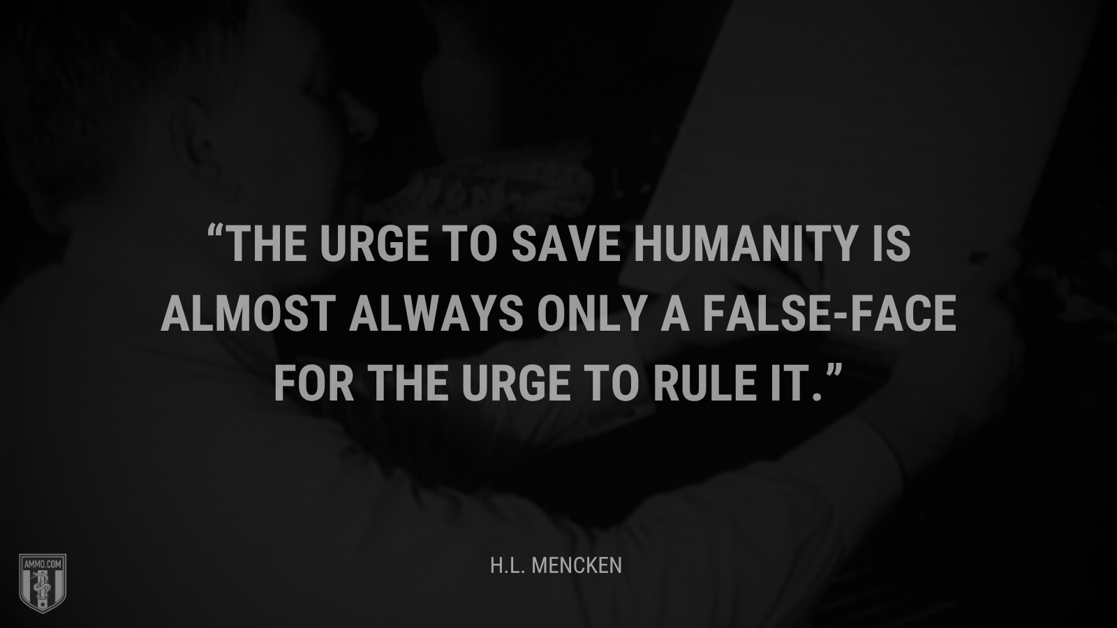 &ldquo;The urge to save humanity is almost always only a false-face for the urge to rule it.&rdquo; - H.L. Mencken