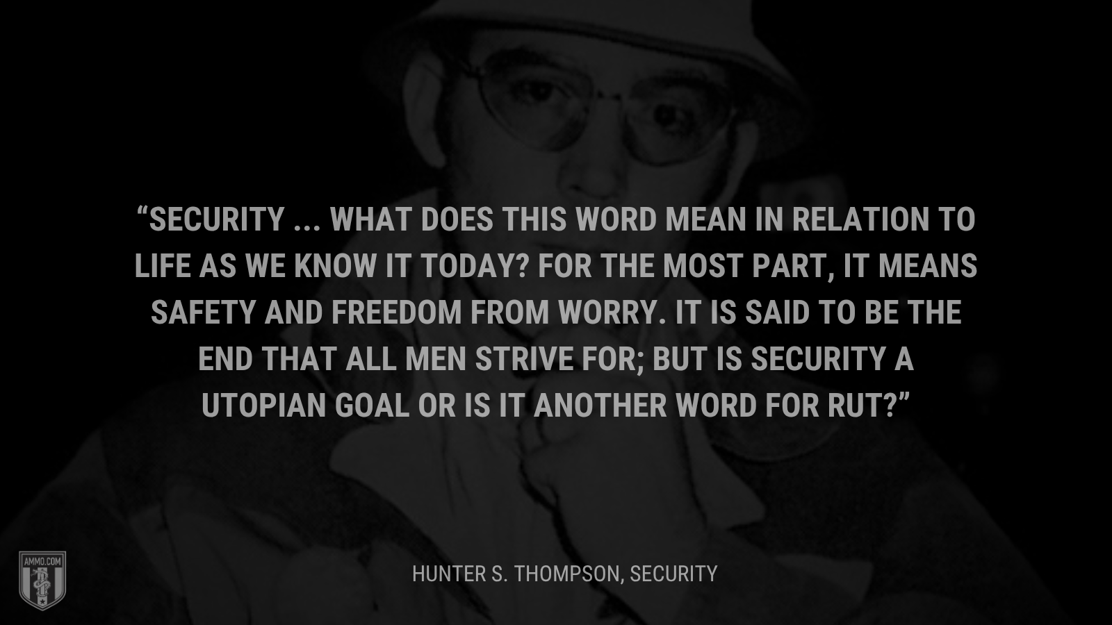 &ldquo;Security ... what does this word mean in relation to life as we know it today? For the most part, it means safety and freedom from worry. It is said to be the end that all men strive for; but is security a utopian goal or is it another word for rut?&rdquo; - Hunter S. Thompson