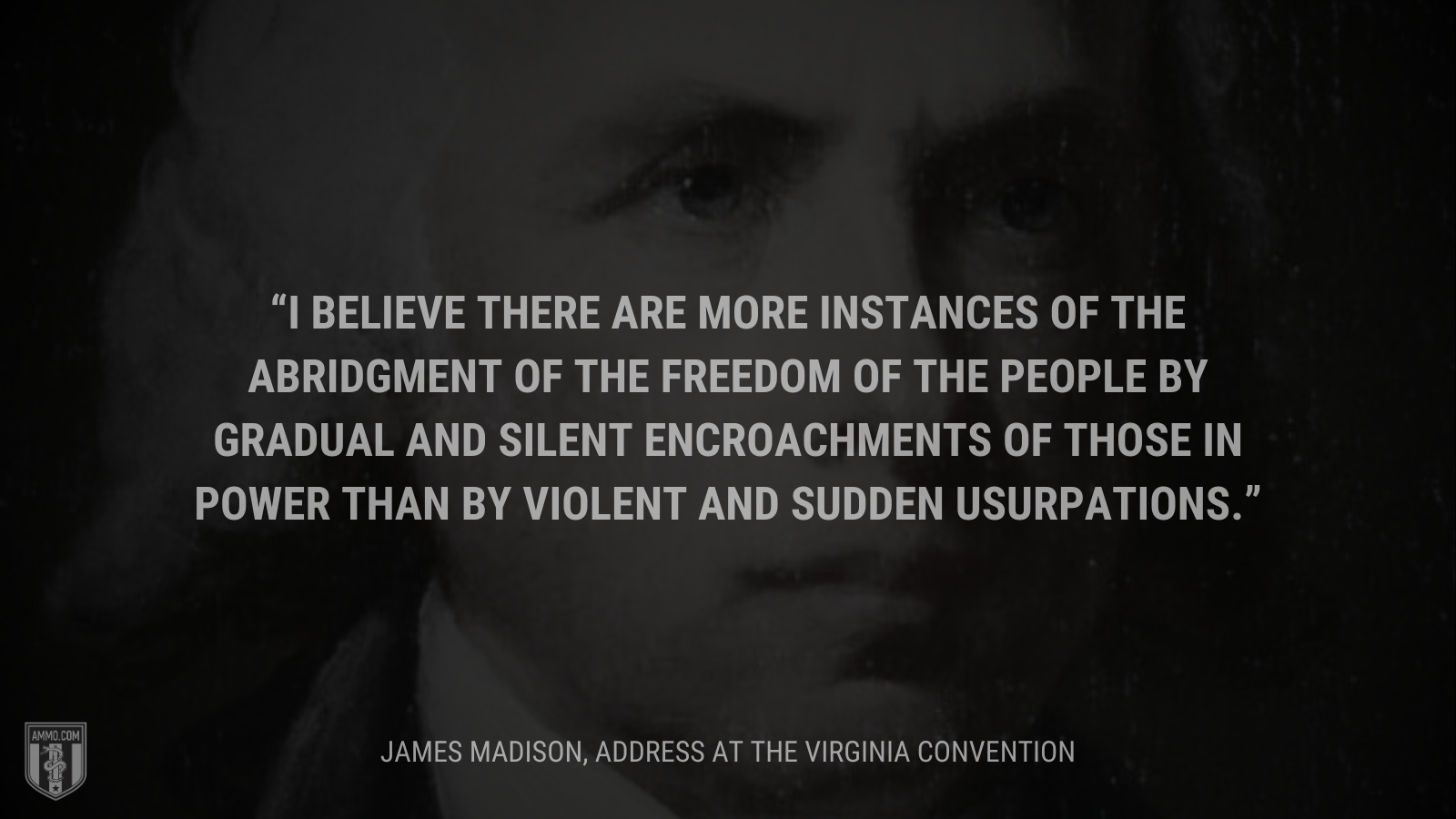 &ldquoI believe there are more instances of the abridgment of the freedom of the people by gradual and silent encroachments of those in power than by violent and sudden usurpations.;&rdquo; - James Madison