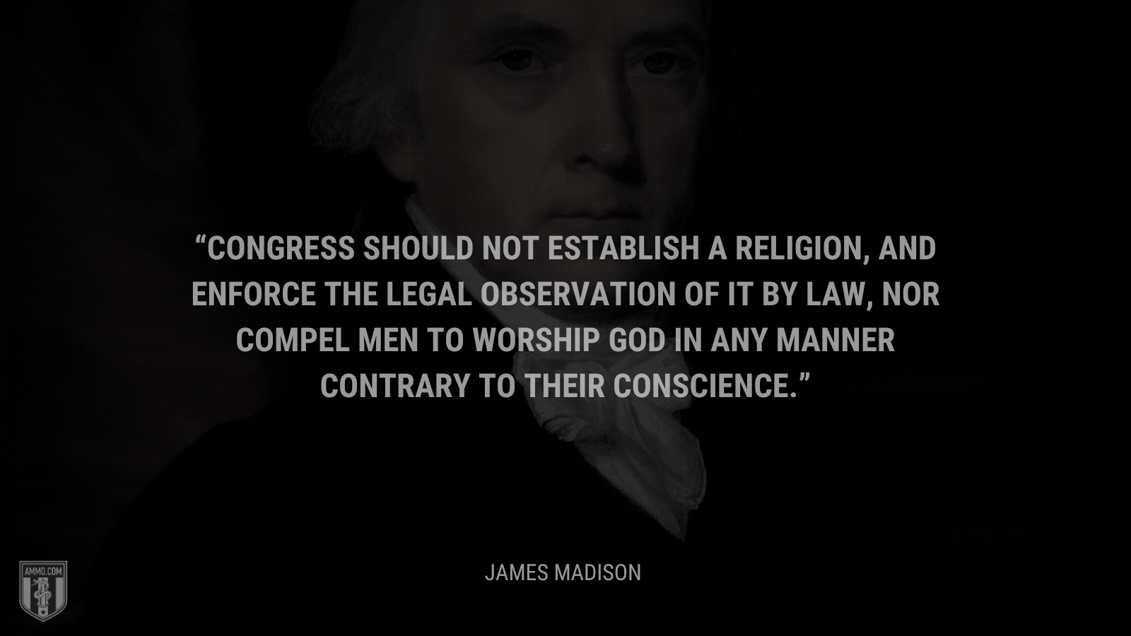 &ldquo;Congress should not establish a religion, and enforce the legal observation of it by law, nor compel men to worship God in any Manner contrary to their conscience.&rdquo; - James Madison