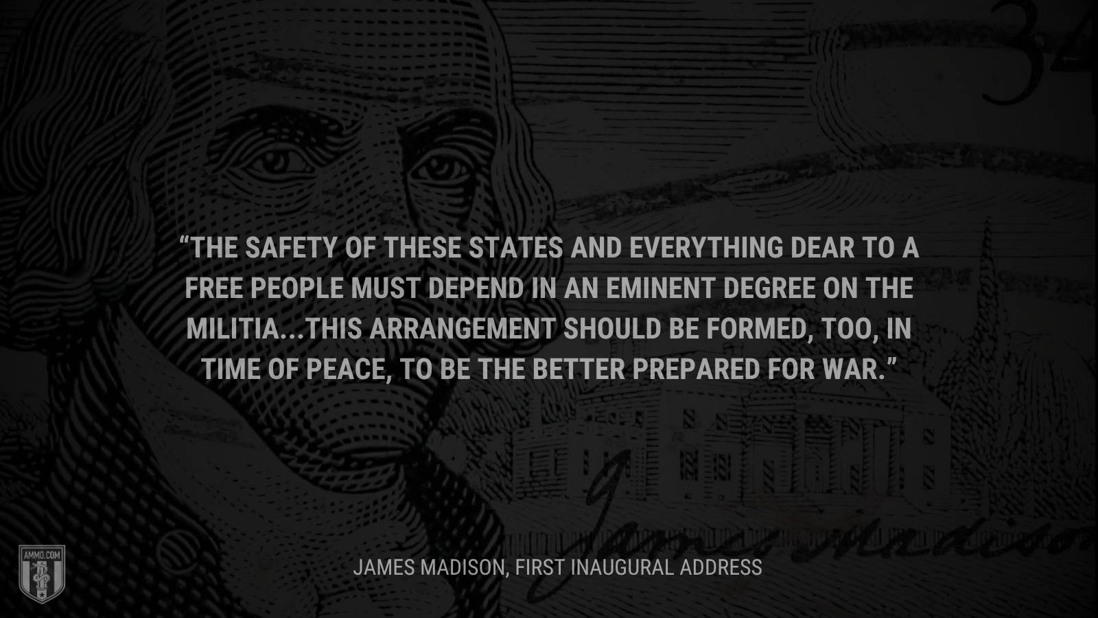 &ldquo;The safety of these States and everything dear to a free people must depend in an eminent degree on the militia...This arrangement should be formed, too, in time of peace, to be the better prepared for war.&rdquo; - James Madison
